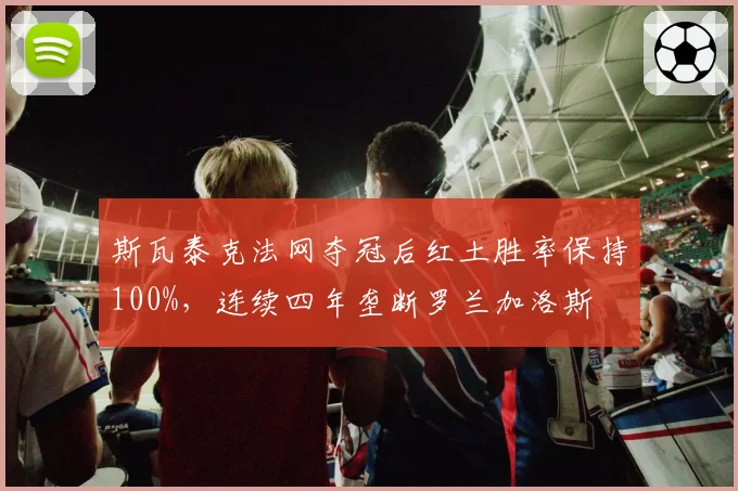 斯瓦泰克法网夺冠后红土胜率保持100%，连续四年垄断罗兰加洛斯