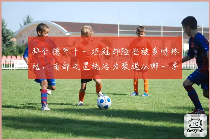拜仁德甲十一连冠却险些被多特终结，南部之星统治力衰退从哪一季开始？