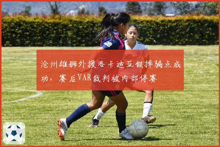 沧州雄狮外援洛卡迪亚假摔骗点成功,赛后VAR裁判被内部停赛