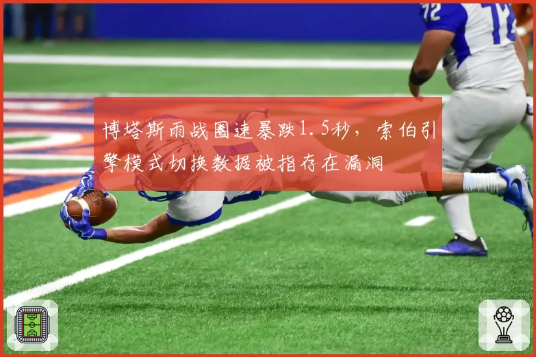 博塔斯雨战圈速暴跌1.5秒，索伯引擎模式切换数据被指存在漏洞