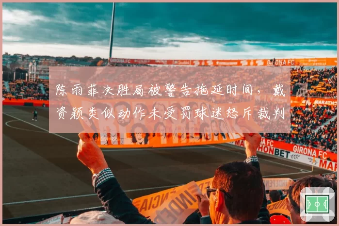 陈雨菲决胜局被警告拖延时间，戴资颖类似动作未受罚球迷怒斥裁判不公
