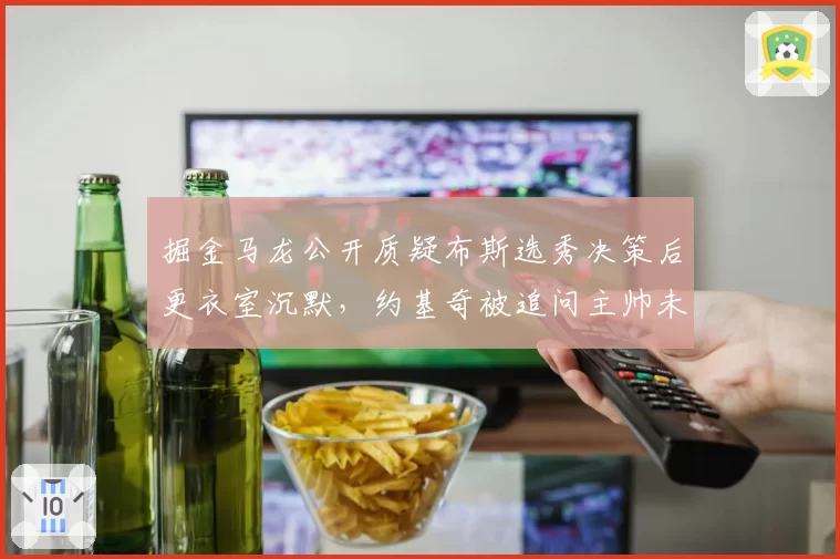 掘金马龙公开质疑布斯选秀决策后更衣室沉默，约基奇被追问主帅未来仅回无可奉告__br_