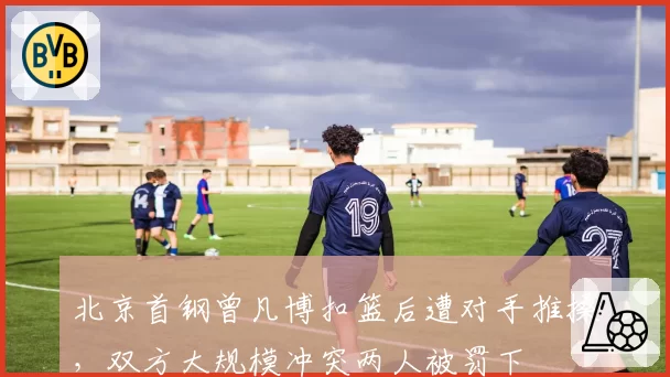 北京首钢曾凡博扣篮后遭对手推搡，双方大规模冲突两人被罚下