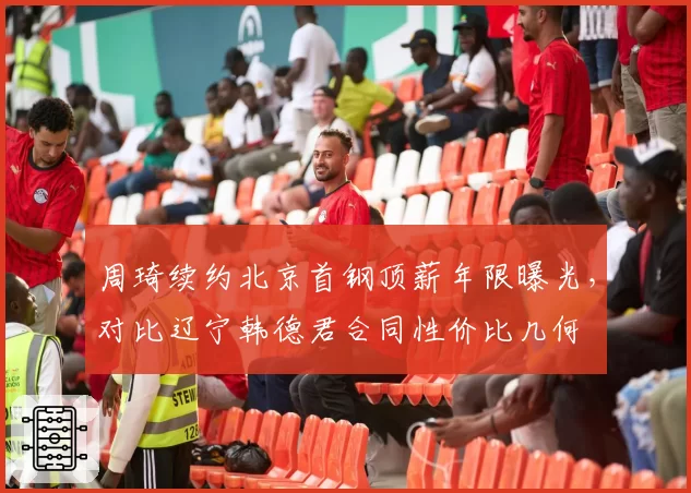 周琦续约北京首钢顶薪年限曝光，对比辽宁韩德君合同性价比几何